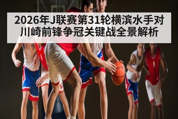2026年J联赛第31轮横滨水手对川崎前锋争冠关键战全景解析