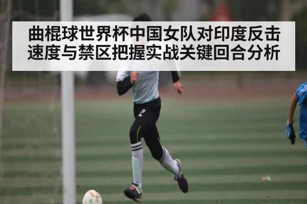 曲棍球世界杯中国女队对印度反击速度与禁区把握实战关键回合分析